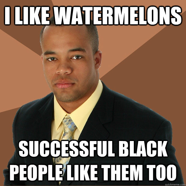 I like watermelons successful black people like them too - I like watermelons successful black people like them too  Successful Black Man