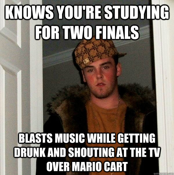 Knows you're studying for two finals Blasts music while getting drunk and shouting at the TV over mario cart - Knows you're studying for two finals Blasts music while getting drunk and shouting at the TV over mario cart  Scumbag Steve