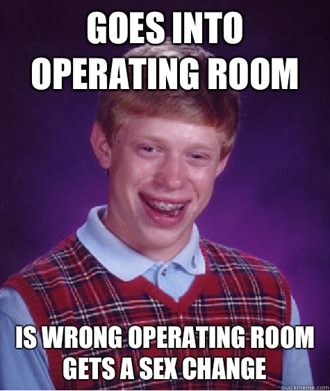 Goes into operating room  Is wrong operating room
Gets a sex change 
  Bad Luck Brian