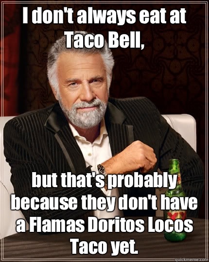 I don't always eat at Taco Bell, but that's probably because they don't have a Flamas Doritos Locos Taco yet.  The Most Interesting Man In The World