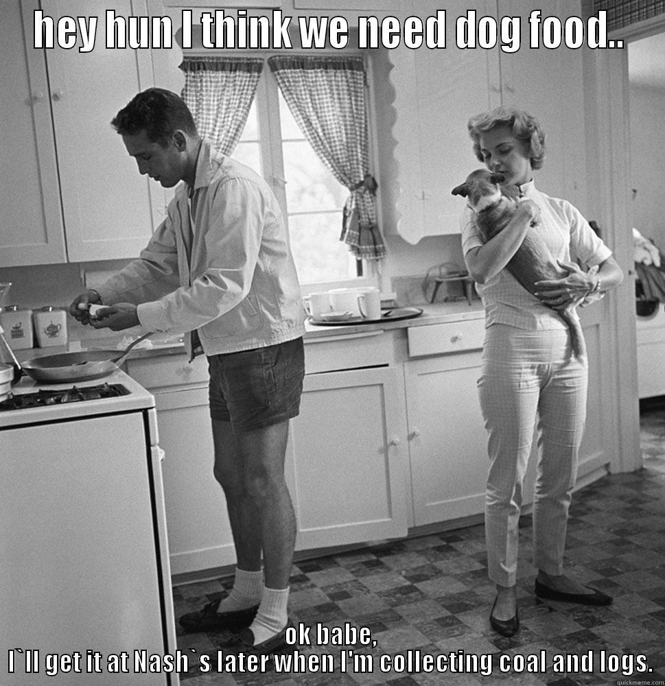 HEY HUN I THINK WE NEED DOG FOOD.. OK BABE, I`LL GET IT AT NASH`S LATER WHEN I'M COLLECTING COAL AND LOGS. Misc