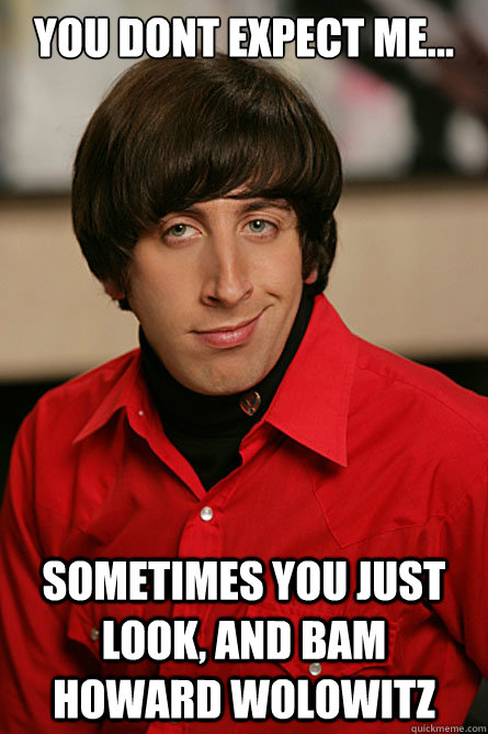 You dont expect me... Sometimes you just look, and BAM Howard Wolowitz  Pickup Line Scientist