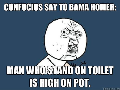 Confucius say to Bama Homer: Man who stand on toilet is high on pot.  Y U No