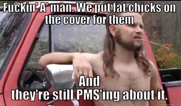 FUCKIN' A' MAN. WE PUT FAT CHICKS ON THE COVER FOR THEM AND THEY'RE STILL PMS'ING ABOUT IT. Almost Politically Correct Redneck