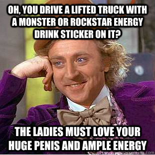 Oh, you drive a lifted truck with a Monster or Rockstar Energy Drink sticker on it? The ladies must love your huge penis and ample energy - Oh, you drive a lifted truck with a Monster or Rockstar Energy Drink sticker on it? The ladies must love your huge penis and ample energy  Condescending Wonka