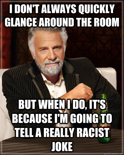 I don't always quickly glance around the room but when i do, it's because i'm going to tell a really racist joke - I don't always quickly glance around the room but when i do, it's because i'm going to tell a really racist joke  The Most Interesting Man In The World