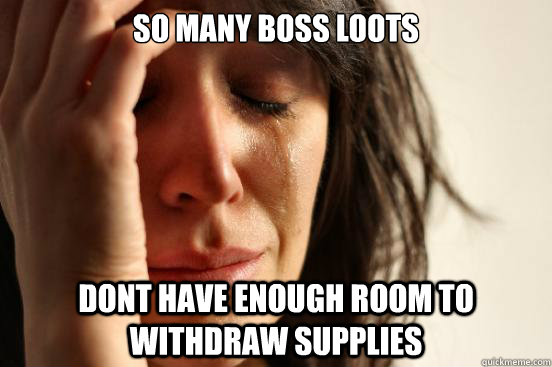 so many boss loots dont have enough room to withdraw supplies - so many boss loots dont have enough room to withdraw supplies  First World Problems