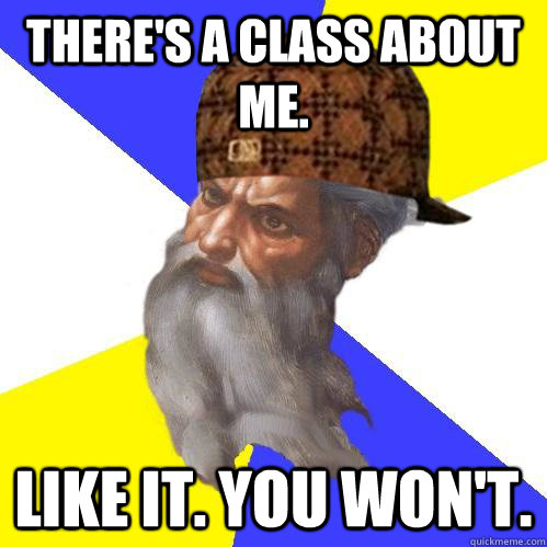 There's a class about me. Like it. You won't. - There's a class about me. Like it. You won't.  Scumbag Advice God