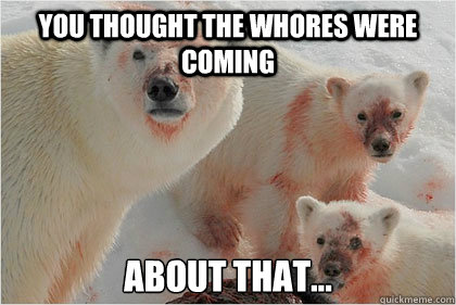 You thought the whores were coming about that...  Bad News Bears