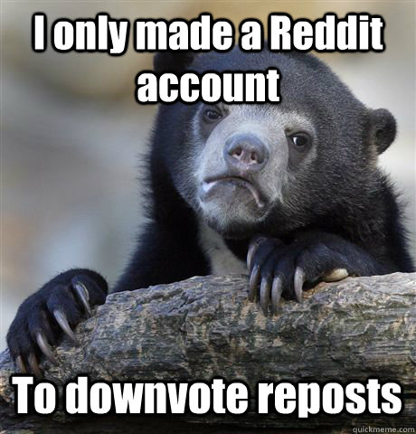 I only made a Reddit account To downvote reposts   Confession Bear