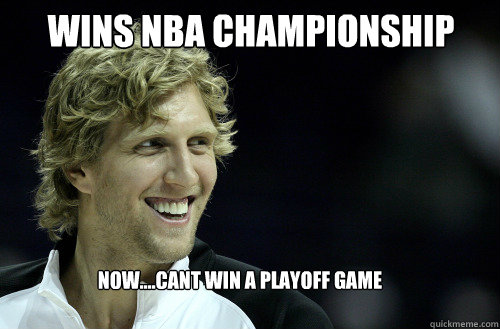Wins NBA championship  Now....cant win a playoff game  Dirk Nowitzki U Mad