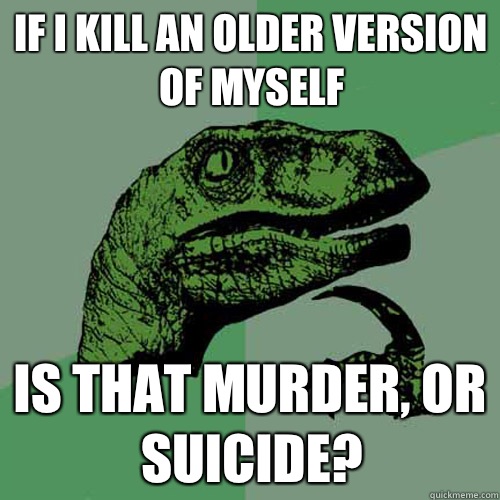 if I kill an older version of myself is that murder, or suicide?  Philosoraptor