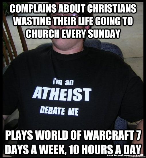 Complains about Christians wasting their life going to church every Sunday Plays World of warcraft 7 days a week, 10 hours a day - Complains about Christians wasting their life going to church every Sunday Plays World of warcraft 7 days a week, 10 hours a day  Scumbag Atheist