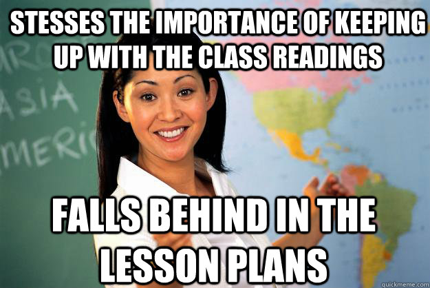 Stesses the importance of keeping up with the class readings  Falls behind in the lesson plans  Unhelpful High School Teacher