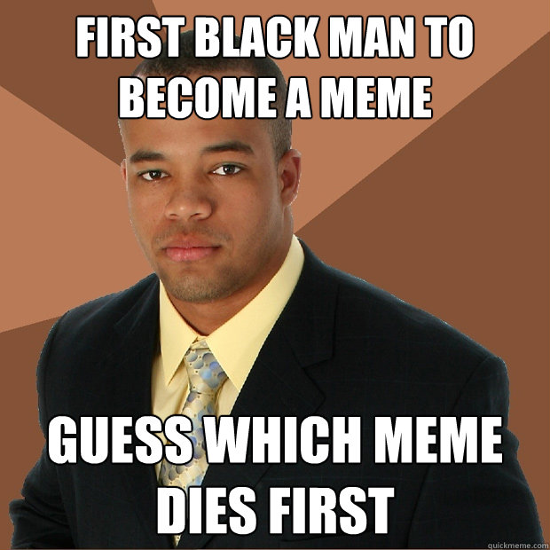 First black man to become a meme guess which meme dies first  Successful Black Man