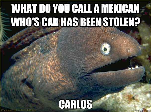 What do you call a mexican who's car has been stolen? Carlos Caption 3 goes here - What do you call a mexican who's car has been stolen? Carlos Caption 3 goes here  Bad Joke Eel