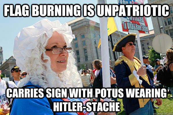 Flag Burning is unpatriotic Carries sign with potus wearing hitler-stache  Scumbag Tea Party