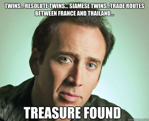 Twins... resolute twins... siamese twins...Trade routes between France and Thailand...  Treasure Found - Twins... resolute twins... siamese twins...Trade routes between France and Thailand...  Treasure Found  Nicolas Cage Challenge Accepted