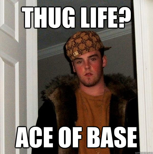 Thug Life? Ace of base  Scumbag Steve