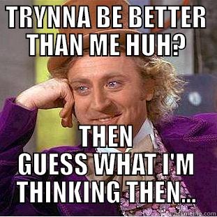 TRYNNA BE BETTER THAN ME HUH? THEN GUESS WHAT I'M THINKING THEN... Condescending Wonka