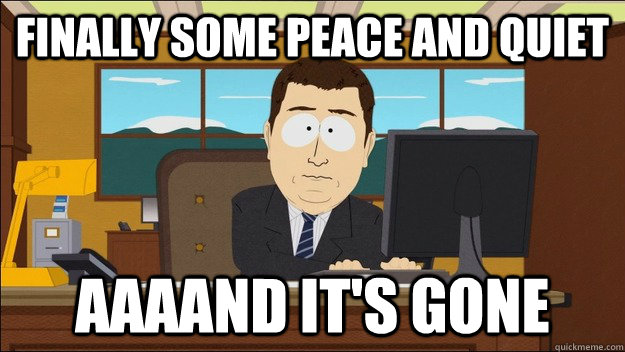 Finally Some peace and quiet AAAAND It's gone - Finally Some peace and quiet AAAAND It's gone  aaaand its gone