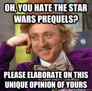 Oh, you hate the star wars prequels? please elaborate on this unique opinion of yours  Condescending Wonka