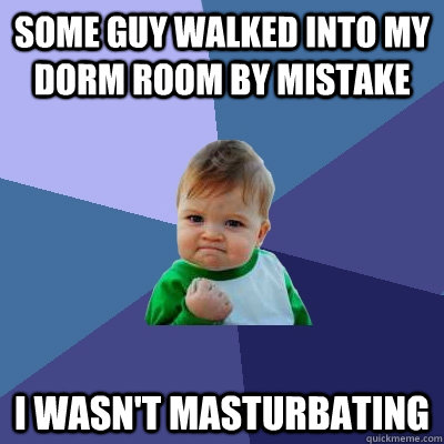 Some guy walked into my dorm room by mistake I wasn't masturbating  Success Kid