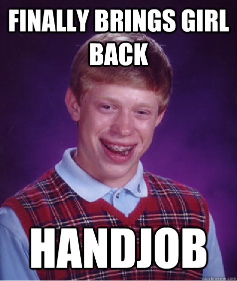 Finally brings girl back handjob  Bad Luck Brian