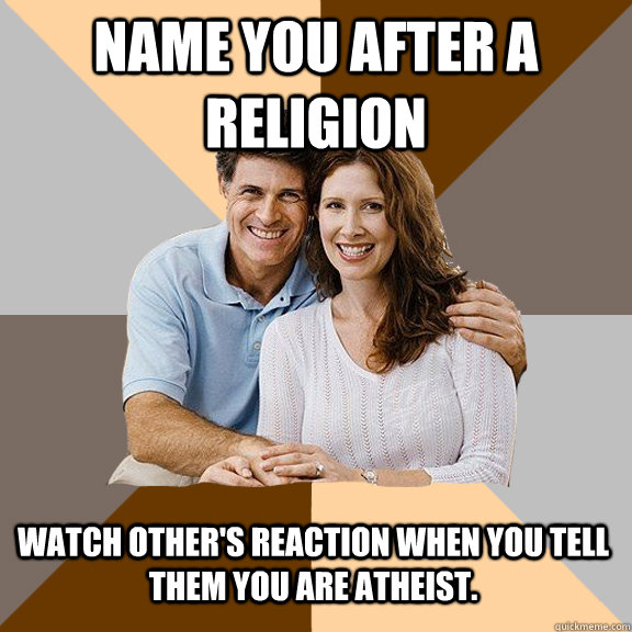 Name you after a religion Watch other's reaction when you tell them you are atheist.   Scumbag Parents