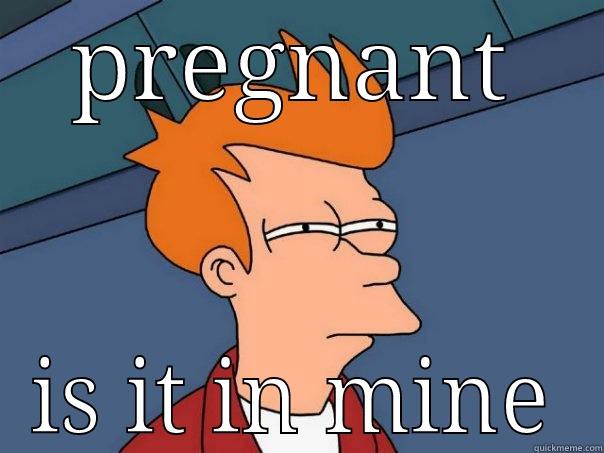 PREGNANT IS IT IN MINE Futurama Fry