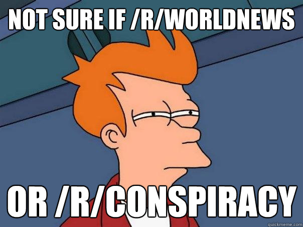 not sure if /r/worldnews or /r/conspiracy  Futurama Fry