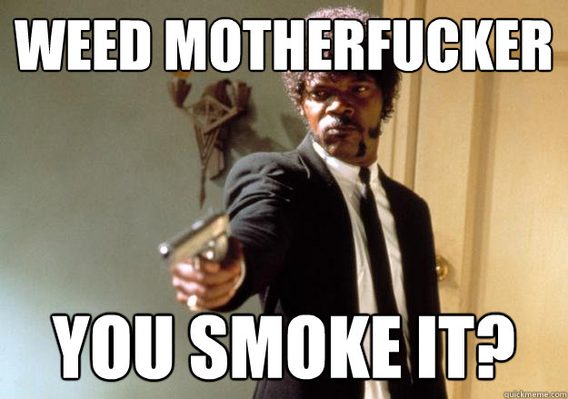 weed motherfucker you smoke it?  Samuel L Jackson