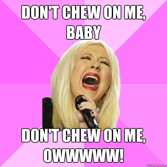 Don't chew on me, baby Don't chew on me, Owwwww!  Wrong Lyrics Christina