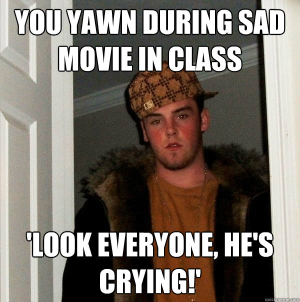 you yawn during sad movie in class 'look everyone, he's crying!' - you yawn during sad movie in class 'look everyone, he's crying!'  Scumbag Steve