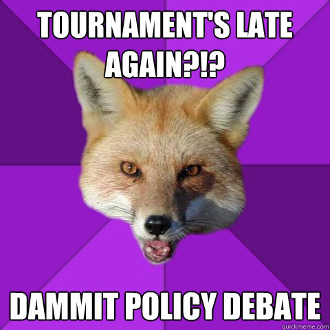 Tournament's late again?!? Dammit POLICY DEBATE - Tournament's late again?!? Dammit POLICY DEBATE  Forensics Fox