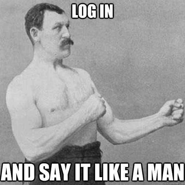 Log in And say it like a man  overly manly man