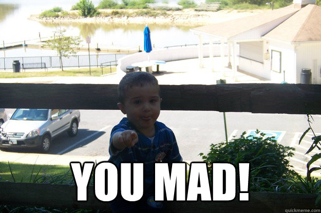  YOU MAD!  You mad