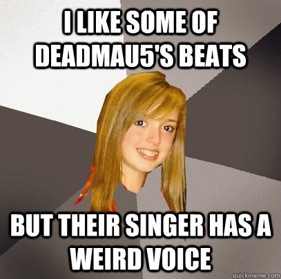 I like some of Deadmau5's beats But their singer has a weird voice  Musically Oblivious 8th Grader