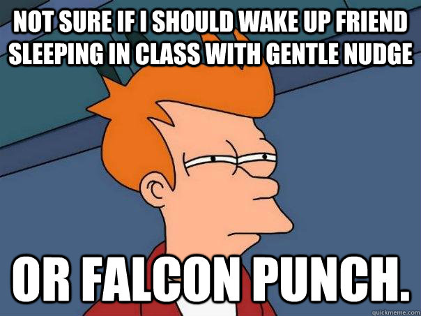 Not sure if i should wake up friend sleeping in class with gentle nudge or falcon punch. - Not sure if i should wake up friend sleeping in class with gentle nudge or falcon punch.  Futurama Fry