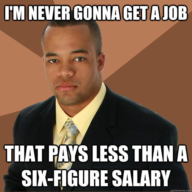 I'm never gonna get a job That pays less than a six-figure salary - I'm never gonna get a job That pays less than a six-figure salary  Successful Black Man