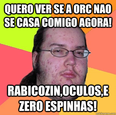 quero ver se a orc nao se casa comigo agora! rabicozin,oculos,e zero espinhas!  Butthurt Dweller