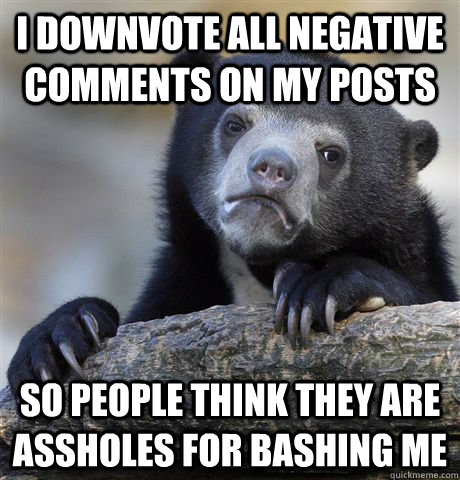 I downvote all negative comments on my posts so people think they are assholes for bashing me  Confession Bear