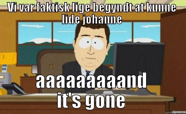 os om johanne - VI VAR FAKTISK LIGE BEGYNDT AT KUNNE LIDE JOHANNE AAAAAAAAAND IT'S GONE aaaand its gone