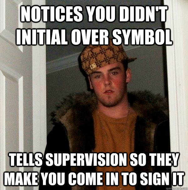 notices you didn't initial over symbol tells supervision so they make you come in to sign it  Scumbag Steve