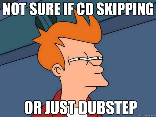 Not sure if cd skipping or just dubstep  Futurama Fry