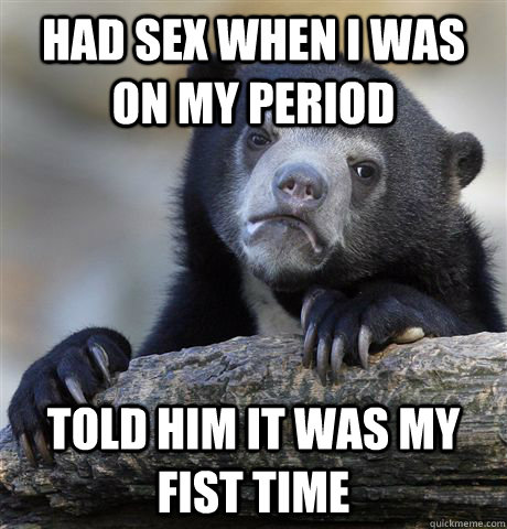 Had sex when i was on my period told him it was my fist time  Confession Bear