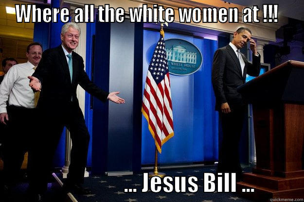 WHERE ALL THE WHITE WOMEN AT !!!                                ... JESUS BILL ...           Inappropriate Timing Bill Clinton