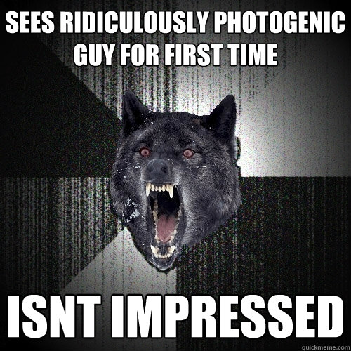 sees ridiculously photogenic guy for first time isnt impressed  Insanity Wolf