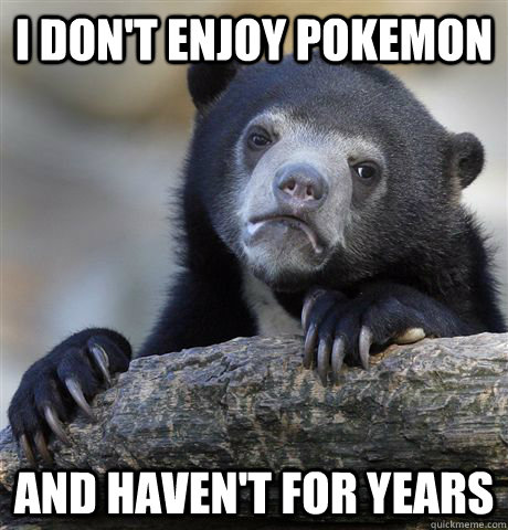 i don't enjoy pokemon  and haven't for years  Confession Bear