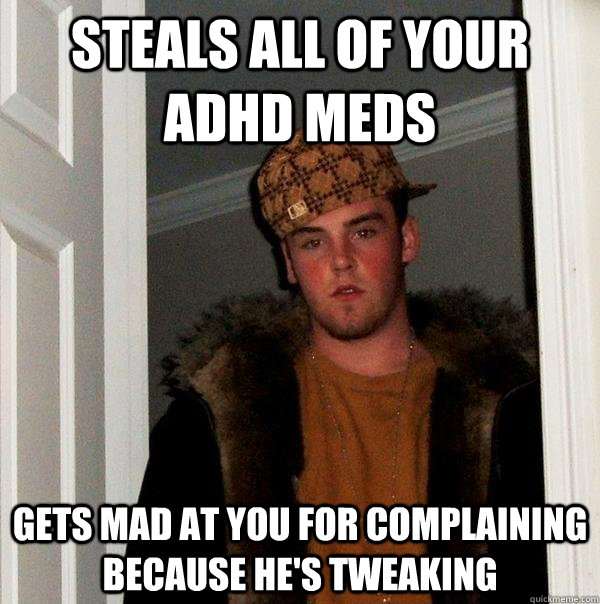 steals all of your adhd meds Gets mad at you for complaining because he's tweaking  Scumbag Steve